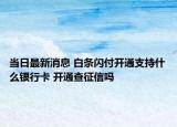当日最新消息 白条闪付开通支持什么银行卡 开通查征信吗