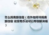 怎么找青旅住宿（在外如何寻找青旅住宿 这里有办法可以帮你解决哦）