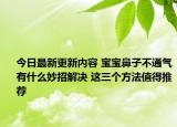 今日最新更新内容 宝宝鼻子不通气有什么妙招解决 这三个方法值得推荐