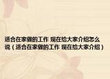 适合在家做的工作 现在给大家介绍怎么说（适合在家做的工作 现在给大家介绍）
