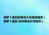 胡萝卜蛋糕的做法大全宝宝辅食（胡萝卜蛋糕 简单做法分享给你）