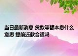 当日最新消息 贷款等额本息什么意思 提前还款合适吗