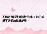 不锈钢可以放微波炉里吗?（能不能把不锈钢放微波炉里）