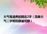 大气有涵养的网名2字（简单大气二字昵称静谧恬静）