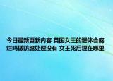 今日最新更新内容 英国女王的遗体会腐烂吗做防腐处理没有 女王死后埋在哪里