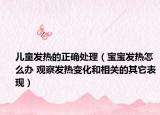 儿童发热的正确处理（宝宝发热怎么办 观察发热变化和相关的其它表现）