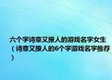 六个字诗意又撩人的游戏名字女生（诗意又撩人的6个字游戏名字推荐）