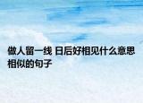 做人留一线 日后好相见什么意思相似的句子