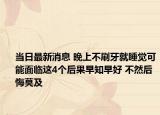 当日最新消息 晚上不刷牙就睡觉可能面临这4个后果早知早好 不然后悔莫及