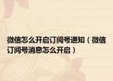 微信怎么开启订阅号通知（微信订阅号消息怎么开启）