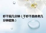 虾干焖几分钟（干虾干具体煮几分钟能熟）