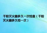 干粉灭火器多久一次检查（干粉灭火器多久检一次）