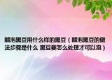 醋泡黑豆用什么样的黑豆（醋泡黑豆的做法步骤是什么 黑豆要怎么处理才可以泡）