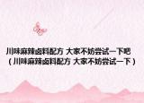 川味麻辣卤料配方 大家不妨尝试一下吧（川味麻辣卤料配方 大家不妨尝试一下）