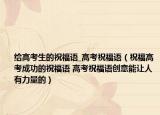 给高考生的祝福语_高考祝福语（祝福高考成功的祝福语 高考祝福语创意能让人有力量的）