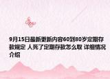 9月15日最新更新内容60到80岁定期存款规定 人死了定期存款怎么取 详细情况介绍