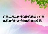 广西三月三有什么传统活动（广西三月三有什么特色三月三的传统）