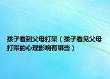 孩子看到父母打架（孩子看见父母打架的心理影响有哪些）