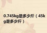 0.745kg是多少斤（45kg是多少斤）