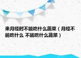 来月经时不能吃什么蔬菜（月经不能吃什么 不能吃什么蔬菜）