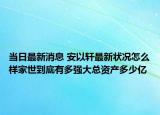 当日最新消息 安以轩最新状况怎么样家世到底有多强大总资产多少亿