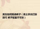男生如何挑选裤子（男士穿衣打扮技巧 裤子配套不可忘）