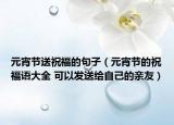 元宵节送祝福的句子（元宵节的祝福语大全 可以发送给自己的亲友）