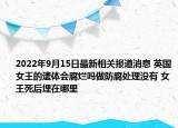 2022年9月15日最新相关报道消息 英国女王的遗体会腐烂吗做防腐处理没有 女王死后埋在哪里