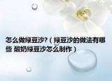 怎么做绿豆沙?（绿豆沙的做法有哪些 酸奶绿豆沙怎么制作）