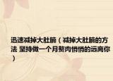 迅速减掉大肚腩（减掉大肚腩的方法 坚持做一个月赘肉悄悄的远离你）