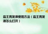 霸王育发液使用方法（霸王育发液怎么打开）