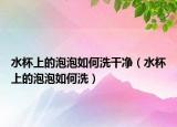 水杯上的泡泡如何洗干净（水杯上的泡泡如何洗）
