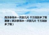 西洋参泡水一次放几片 千万别放多了哦谢谢（西洋参泡水一次放几片 千万别放多了哦）