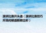 演讲比赛开头语（演讲比赛技巧 开场问候语新颖出彩）