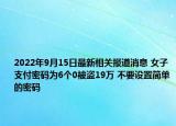 2022年9月15日最新相关报道消息 女子支付密码为6个0被盗19万 不要设置简单的密码