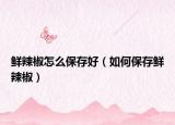 鲜辣椒怎么保存好（如何保存鲜辣椒）