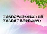 不能和你分手赵薇在线试听（赵薇不能和你分手 这首歌你会唱吗）