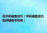 买手机销售技巧（手机销售技巧 如何销售手机呢）