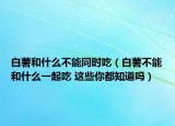 白薯和什么不能同时吃（白薯不能和什么一起吃 这些你都知道吗）