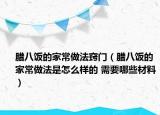 腊八饭的家常做法窍门（腊八饭的家常做法是怎么样的 需要哪些材料）