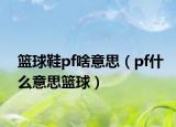 篮球鞋pf啥意思（pf什么意思篮球）