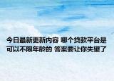 今日最新更新内容 哪个贷款平台是可以不限年龄的 答案要让你失望了