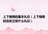 上下楼梯的基本礼仪（上下楼梯时应该注意什么礼仪）
