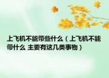 上飞机不能带些什么（上飞机不能带什么 主要有这几类事物）
