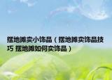 摆地摊卖小饰品（摆地摊卖饰品技巧 摆地摊如何卖饰品）
