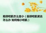 脸部咬肌怎么变小（面部咬肌发达怎么办 如何缩小咬肌）