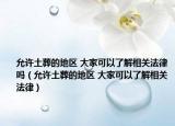 允许土葬的地区 大家可以了解相关法律吗（允许土葬的地区 大家可以了解相关法律）