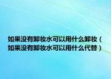 如果没有卸妆水可以用什么卸妆（如果没有卸妆水可以用什么代替）