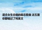 适合女生合唱的励志歌曲 这五首你都唱过了吗英文