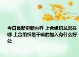 今日最新更新内容 上合组织总部在哪 上合组织是干嘛的加入有什么好处